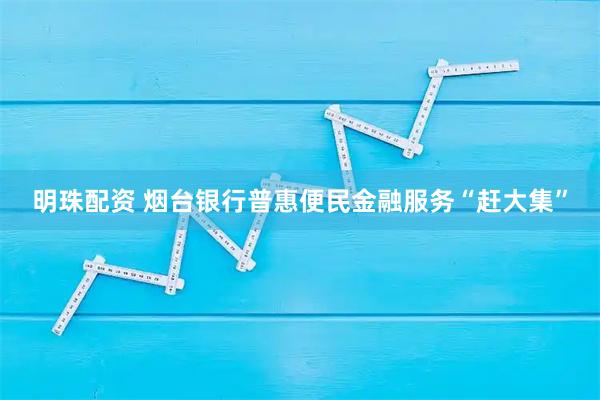 明珠配资 烟台银行普惠便民金融服务“赶大集”