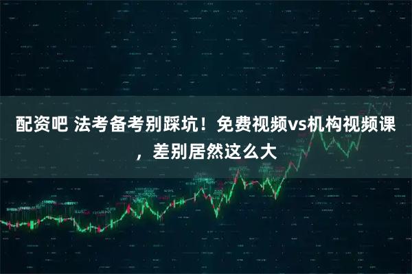 配资吧 法考备考别踩坑！免费视频vs机构视频课，差别居然这么大