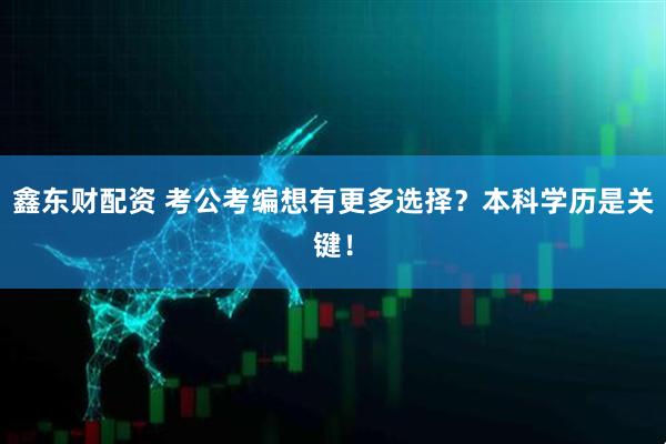 鑫东财配资 考公考编想有更多选择?本科学历是关键!