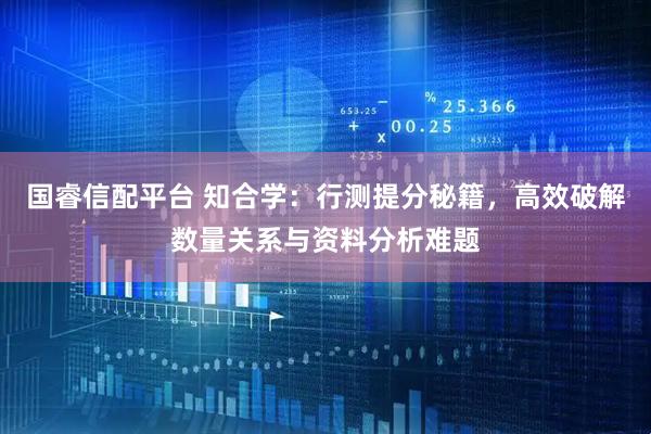 国睿信配平台 知合学:行测提分秘籍,高效破解数量关系与资料分析难题