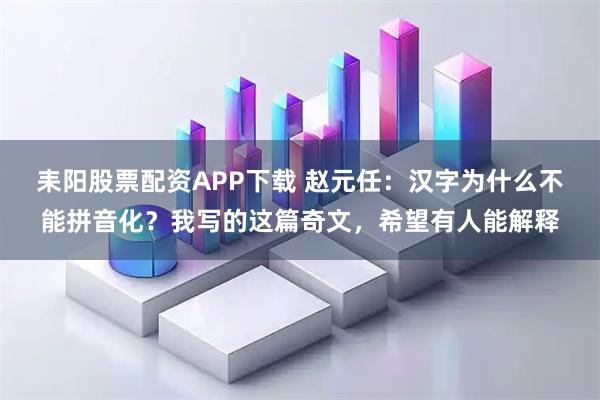 耒阳股票配资APP下载 赵元任:汉字为什么不能拼音化?我写的这篇奇文,希望有人能解释
