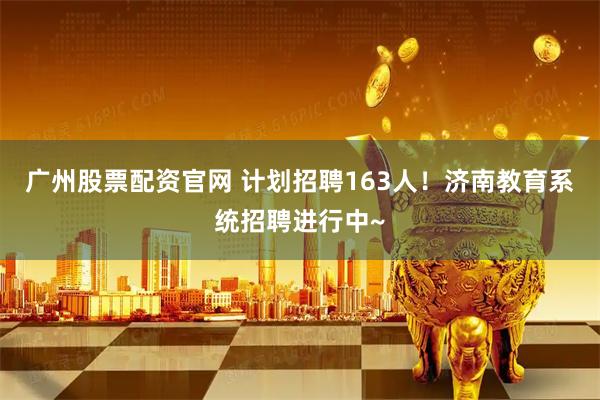 广州股票配资官网 计划招聘163人!济南教育系统招聘进行中~