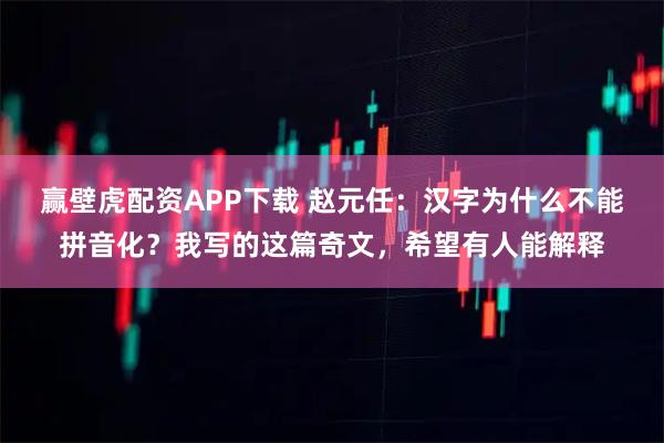 赢壁虎配资APP下载 赵元任：汉字为什么不能拼音化？我写的这篇奇文，希望有人能解释