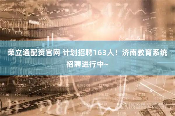 荣立通配资官网 计划招聘163人!济南教育系统招聘进行中~