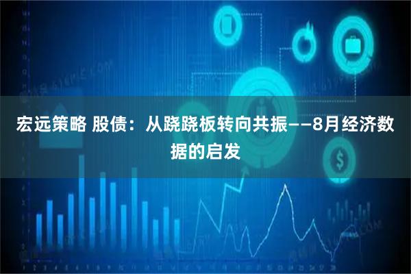 宏远策略 股债:从跷跷板转向共振——8月经济数据的启发