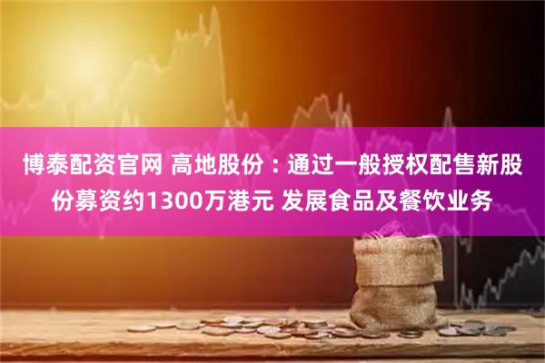 博泰配资官网 高地股份 : 通过一般授权配售新股份募资约1300万港元 发展食品及餐饮业务