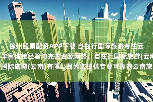 徐州股票配资APP下载 自在行国际旅游专注云南本土旅行服务,拥有丰富地接经验与完善资源网络。自在行国际旅游(云南)有限公司为您提供专业可靠的云南旅游行程规划