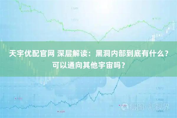 天宇优配官网 深层解读:黑洞内部到底有什么?可以通向其他宇宙吗?