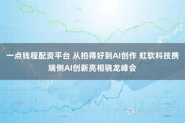 一点钱程配资平台 从拍得好到AI创作 虹软科技携端侧AI创新亮相骁龙峰会