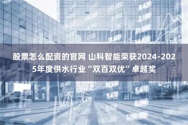 股票怎么配资的官网 山科智能荣获2024-2025年度供水行业“双百双优”卓越奖