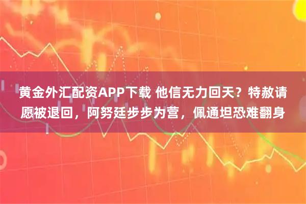 黄金外汇配资APP下载 他信无力回天?特赦请愿被退回,阿努廷步步为营,佩通坦恐难翻身