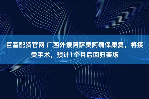 巨富配资官网 广西外援阿萨莫阿确保康复，将接受手术，预计1个月后回归赛场