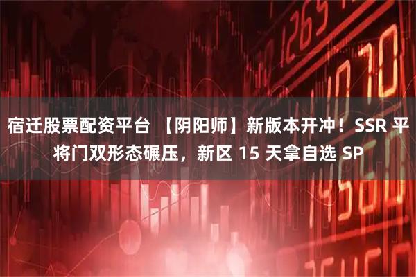 宿迁股票配资平台 【阴阳师】新版本开冲！SSR 平将门双形态碾压，新区 15 天拿自选 SP