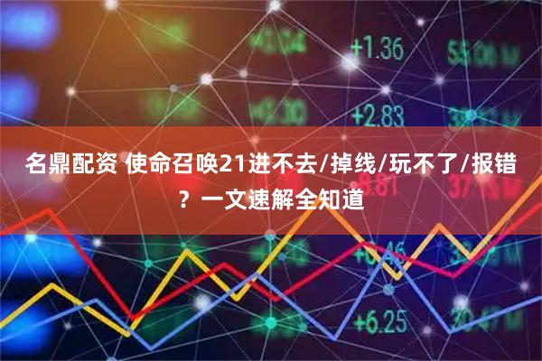名鼎配资 使命召唤21进不去/掉线/玩不了/报错?一文速解全知道