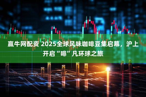 赢牛网配资 2025全球风味咖啡豆集启幕,沪上开启“啡”凡环球之旅
