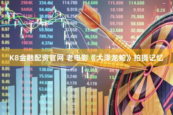 K8金融配资官网 老电影《大泽龙蛇》拍摄记忆