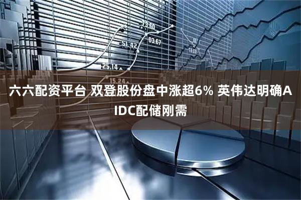六六配资平台 双登股份盘中涨超6% 英伟达明确AIDC配储刚需