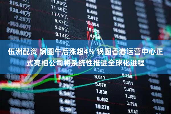 伍洲配资 锅圈午后涨超4% 锅圈香港运营中心正式亮相公司将系统性推进全球化进程