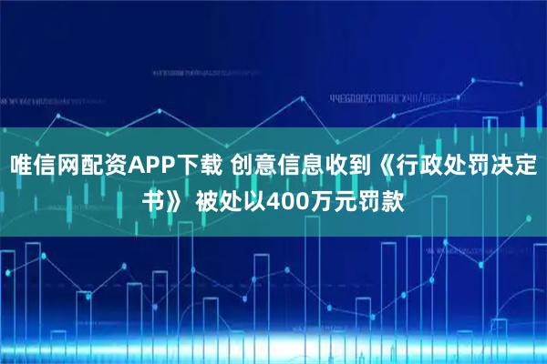 唯信网配资APP下载 创意信息收到《行政处罚决定书》 被处以400万元罚款