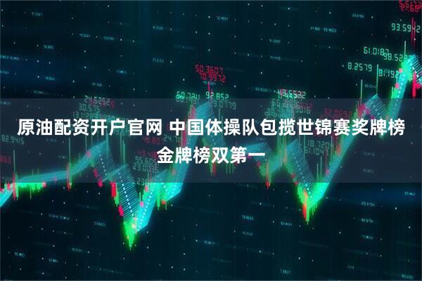 原油配资开户官网 中国体操队包揽世锦赛奖牌榜金牌榜双第一