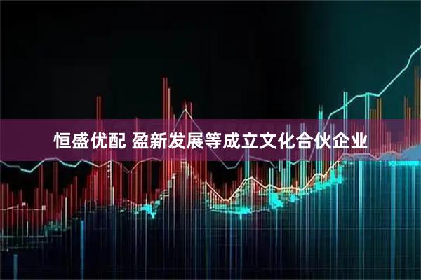 恒盛优配 盈新发展等成立文化合伙企业