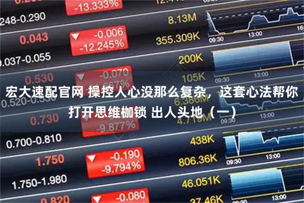 宏大速配官网 操控人心没那么复杂，这套心法帮你打开思维枷锁 出人头地（一）