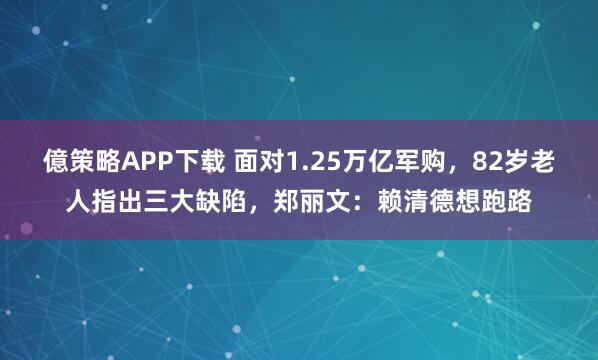 億策略APP下载 面对1.25万亿军购，82岁老人指出三大缺陷，郑丽文：赖清德想跑路