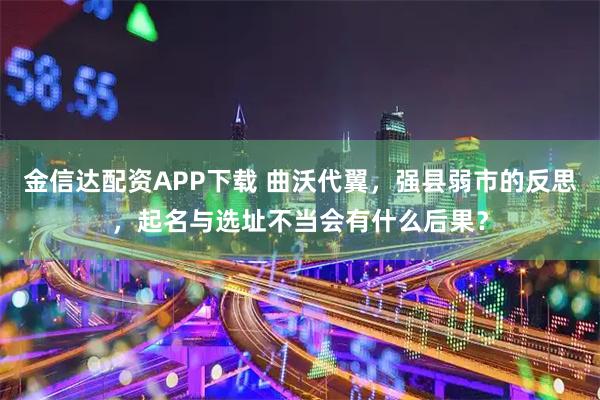 金信达配资APP下载 曲沃代翼，强县弱市的反思，起名与选址不当会有什么后果？
