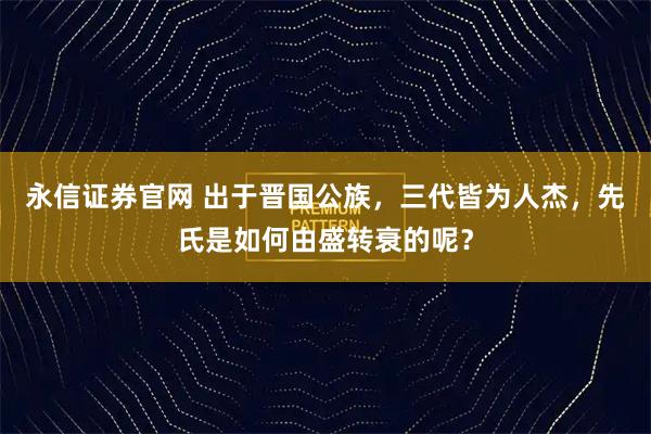 永信证券官网 出于晋国公族，三代皆为人杰，先氏是如何由盛转衰的呢？