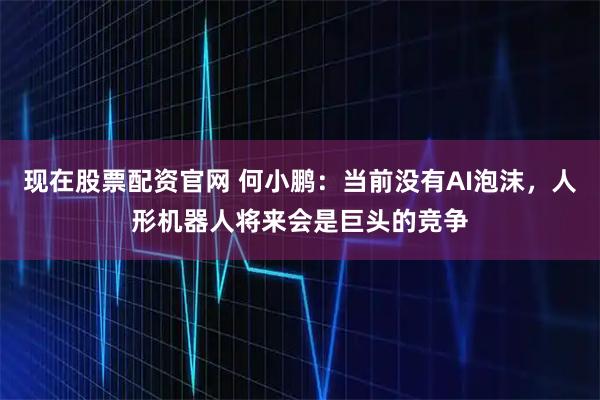 现在股票配资官网 何小鹏:当前没有AI泡沫,人形机器人将来会是巨头的竞争