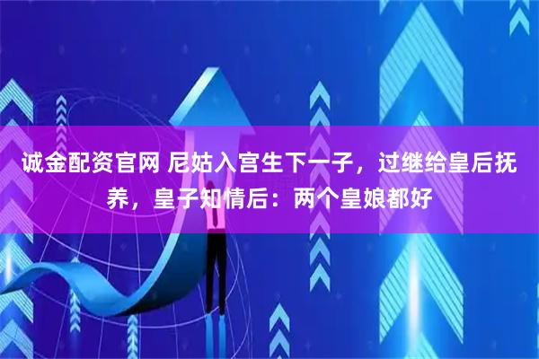 诚金配资官网 尼姑入宫生下一子，过继给皇后抚养，皇子知情后：两个皇娘都好