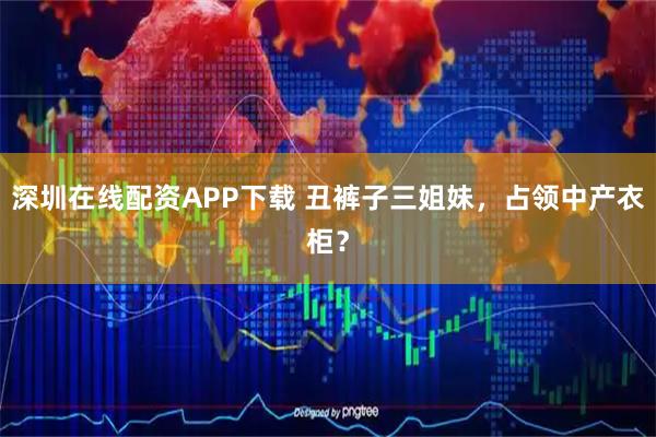 深圳在线配资APP下载 丑裤子三姐妹，占领中产衣柜？