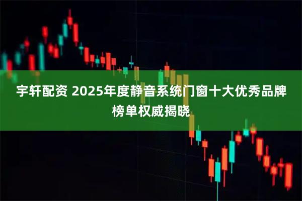 宇轩配资 2025年度静音系统门窗十大优秀品牌榜单权威揭晓