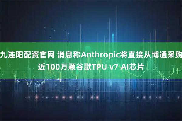 九连阳配资官网 消息称Anthropic将直接从博通采购近100万颗谷歌TPU v7 AI芯片