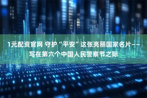 1元配资官网 守护“平安”这张亮丽国家名片——写在第六个中国人民警察节之际