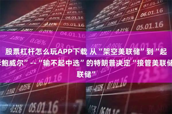 股票杠杆怎么玩APP下载 从“架空美联储”到“起诉鲍威尔”--“输不起中选”的特朗普决定“接管美联储”