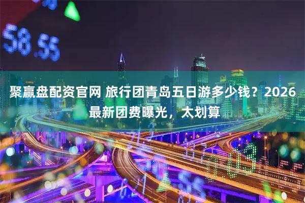 聚赢盘配资官网 旅行团青岛五日游多少钱？2026 最新团费曝光，太划算