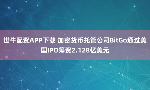 世牛配资APP下载 加密货币托管公司BitGo通过美国IPO筹资2.128亿美元