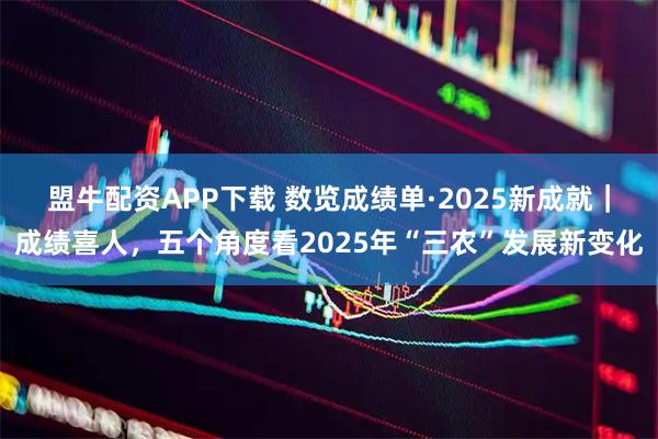 盟牛配资APP下载 数览成绩单·2025新成就｜成绩喜人，五个角度看2025年“三农”发展新变化