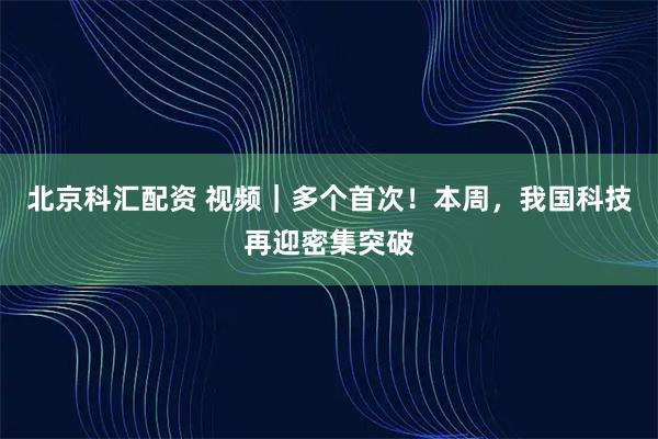 北京科汇配资 视频｜多个首次！本周，我国科技再迎密集突破