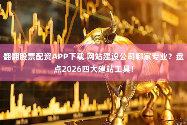 翻翻股票配资APP下载 网站建设公司哪家专业？盘点2026四大建站工具！
