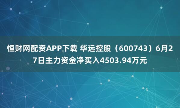 恒财网配资APP下载 华远控股（600743）6月27日主力资金净买入4503.94万元