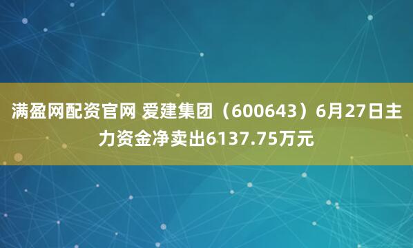 满盈网配资官网 爱建集团（600643）6月27日主力资金净卖出6137.75万元