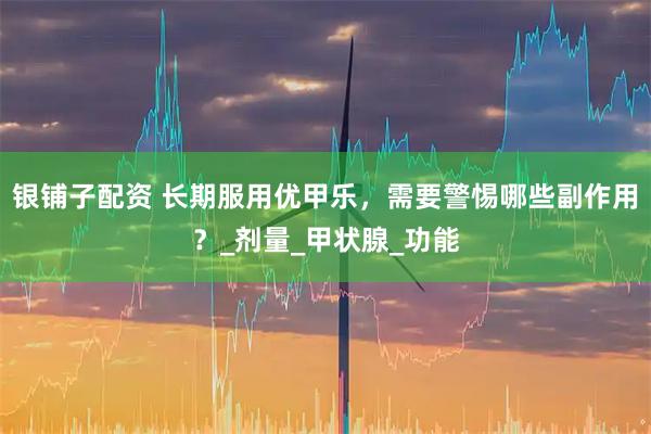 银铺子配资 长期服用优甲乐，需要警惕哪些副作用？_剂量_甲状腺_功能