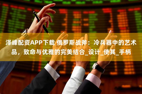 泽峰配资APP下载 俄罗斯战斧：冷兵器中的艺术品，致命与优雅的完美结合_设计_使其_手柄