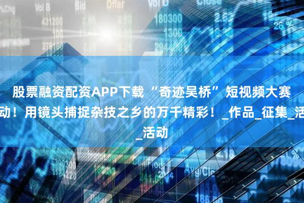 股票融资配资APP下载 “奇迹吴桥” 短视频大赛启动！用镜头捕捉杂技之乡的万千精彩！_作品_征集_活动