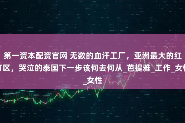 第一资本配资官网 无数的血汗工厂，亚洲最大的红灯区，哭泣的泰国下一步该何去何从_芭提雅_工作_女性