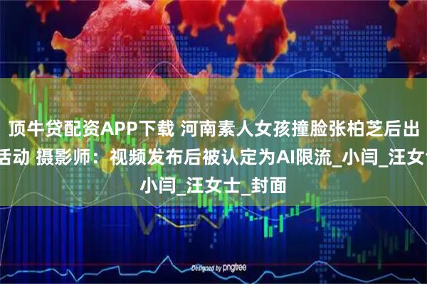 顶牛贷配资APP下载 河南素人女孩撞脸张柏芝后出席商场活动 摄影师：视频发布后被认定为AI限流_小闫_汪女士_封面