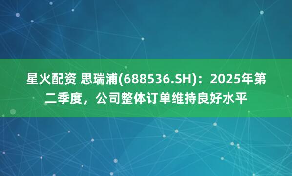 星火配资 思瑞浦(688536.SH)：2025年第二季度，公司整体订单维持良好水平