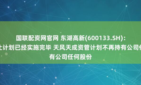 国联配资网官网 东湖高新(600133.SH)：内部转让计划已经实施完毕 天风天成资管计划不再持有公司任何股份